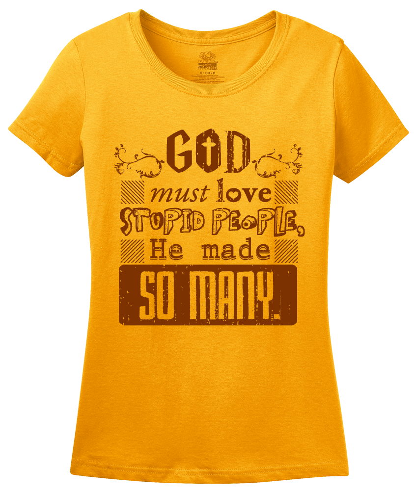 Ladies Gold God Must Love Stupid People, He Made So Many - Sarcastic Funny T T-shirt
