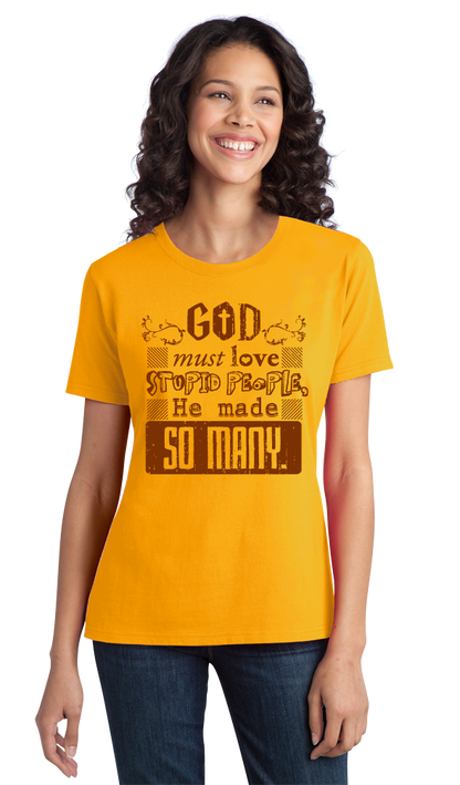 Ladies Gold God Must Love Stupid People, He Made So Many - Sarcastic Funny T T-shirt